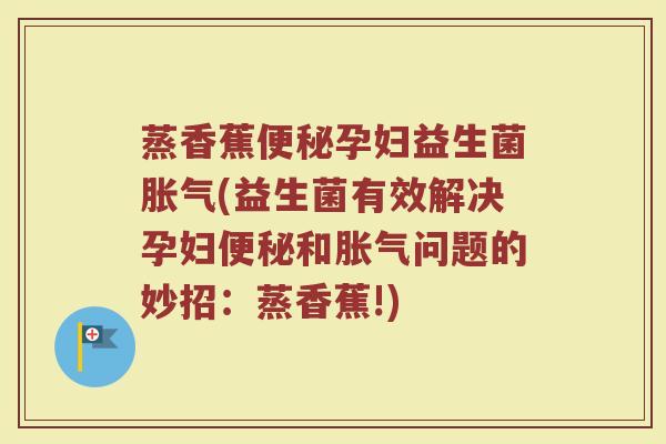 蒸香蕉便秘孕妇益生菌胀气(益生菌有效解决孕妇便秘和胀气问题的妙招：蒸香蕉!)