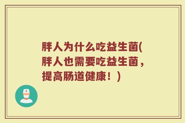 胖人为什么吃益生菌(胖人也需要吃益生菌，提高肠道健康！)