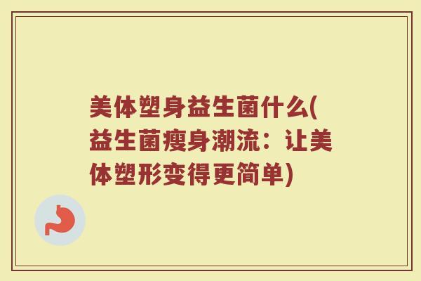 美体塑身益生菌什么(益生菌瘦身潮流:让美体塑形变得更简单) 美体塑身益生菌什么(益生菌瘦身潮流:让美体塑形变得更简单)
