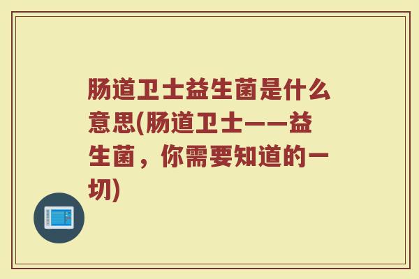 肠道卫士益生菌是什么意思(肠道卫士——益生菌，你需要知道的一切)