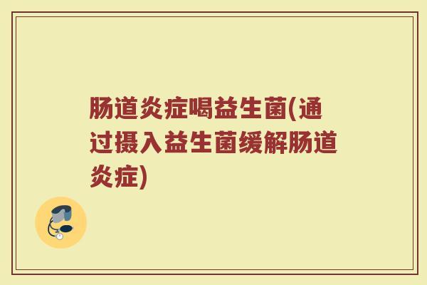肠道炎症喝益生菌(通过摄入益生菌缓解肠道炎症)