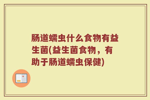 肠道蠕虫什么食物有益生菌(益生菌食物，有助于肠道蠕虫保健)