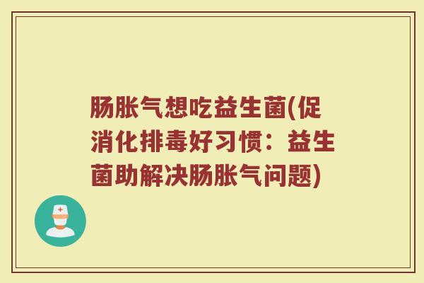 肠胀气想吃益生菌(促消化排毒好习惯：益生菌助解决肠胀气问题)