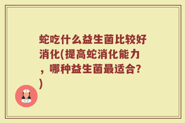 蛇吃什么益生菌比较好消化(提高蛇消化能力，哪种益生菌最适合？)