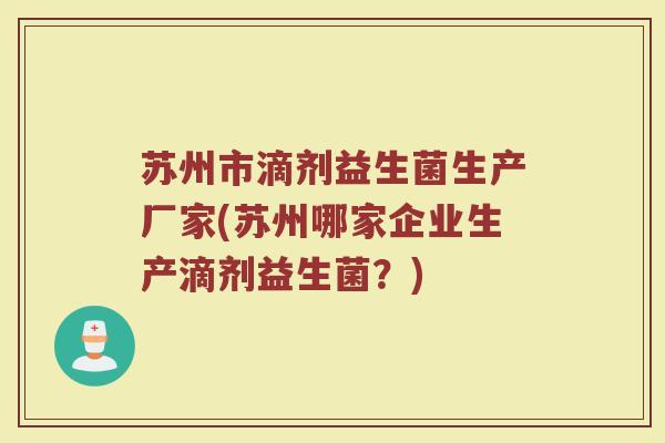 苏州市滴剂益生菌生产厂家(苏州哪家企业生产滴剂益生菌？)