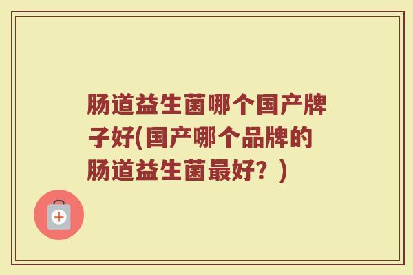 肠道益生菌哪个国产牌子好(国产哪个品牌的肠道益生菌最好？)