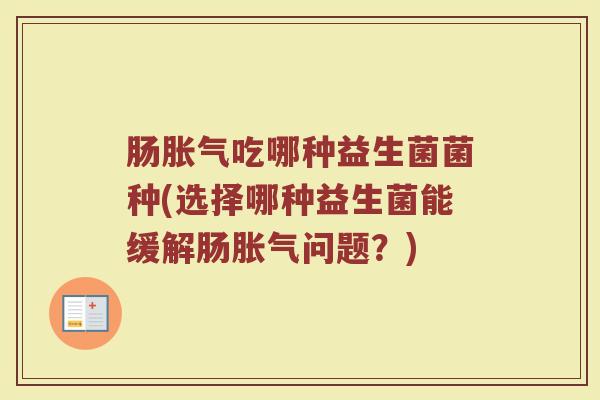 肠胀气吃哪种益生菌菌种(选择哪种益生菌能缓解肠胀气问题？)