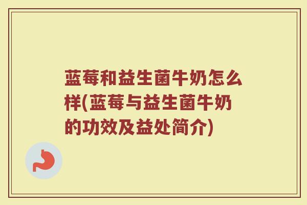 蓝莓和益生菌牛奶怎么样(蓝莓与益生菌牛奶的功效及益处简介)