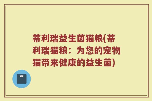 蒂利瑞益生菌猫粮(蒂利瑞猫粮：为您的宠物猫带来健康的益生菌)