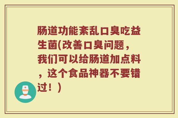 肠道功能紊乱口臭吃益生菌(改善口臭问题，我们可以给肠道加点料，这个食品神器不要错过！)