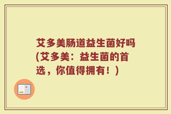 艾多美肠道益生菌好吗(艾多美：益生菌的首选，你值得拥有！)