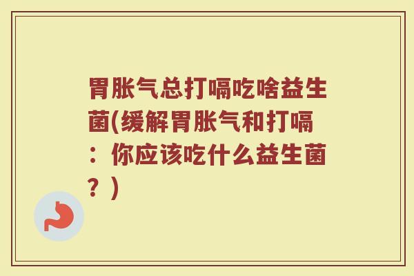 胃胀气总打嗝吃啥益生菌(缓解胃胀气和打嗝：你应该吃什么益生菌？)