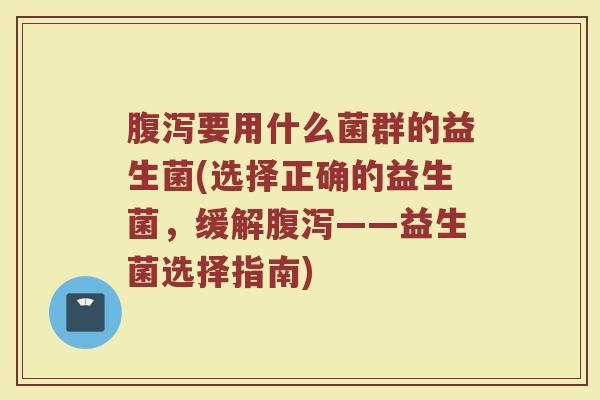 腹泻要用什么菌群的益生菌(选择正确的益生菌，缓解腹泻——益生菌选择指南)