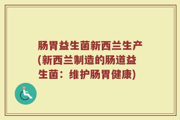 肠胃益生菌新西兰生产(新西兰制造的肠道益生菌：维护肠胃健康)