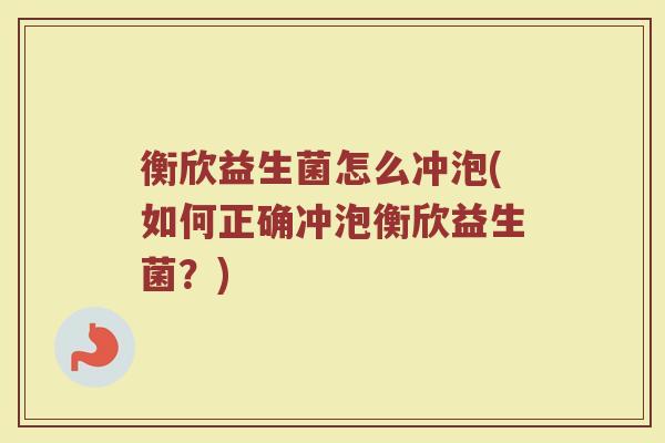 衡欣益生菌怎么冲泡(如何正确冲泡衡欣益生菌?) 衡欣益生菌怎么冲泡(如何正确冲泡衡欣益生菌?)
