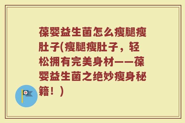 葆婴益生菌怎么瘦腿瘦肚子(瘦腿瘦肚子，轻松拥有完美身材——葆婴益生菌之绝妙瘦身秘籍！)