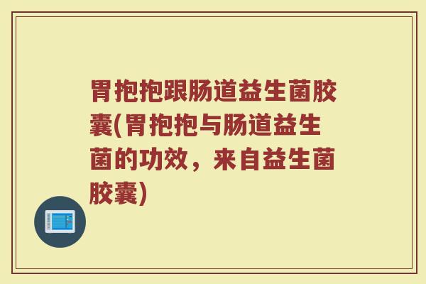 胃抱抱跟肠道益生菌胶囊(胃抱抱与肠道益生菌的功效，来自益生菌胶囊)