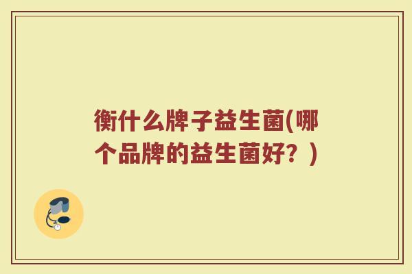 衡什么牌子益生菌(哪个品牌的益生菌好？)
