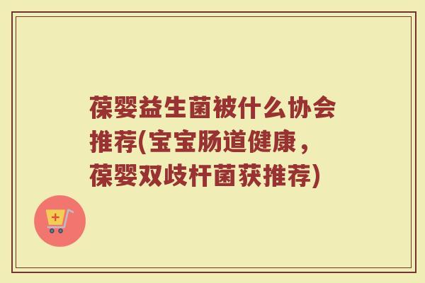 葆婴益生菌被什么协会推荐(宝宝肠道健康，葆婴双歧杆菌获推荐)