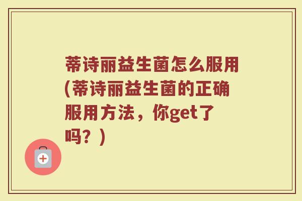 蒂诗丽益生菌怎么服用(蒂诗丽益生菌的正确服用方法，你get了吗？)