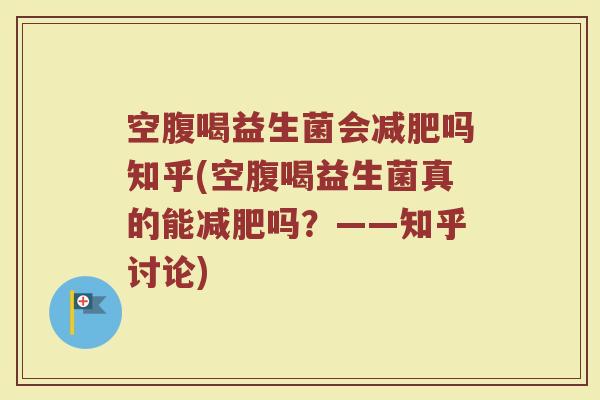 空腹喝益生菌会减肥吗知乎(空腹喝益生菌真的能减肥吗？——知乎讨论)