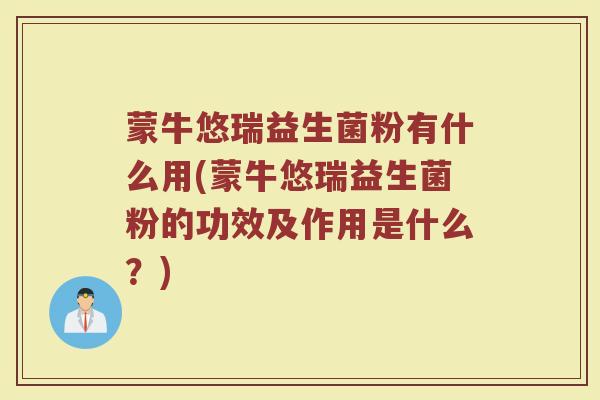 蒙牛悠瑞益生菌粉有什么用(蒙牛悠瑞益生菌粉的功效及作用是什么?) 蒙牛悠瑞益生菌粉有什么用(蒙牛悠瑞益生菌粉的功效及作用是什么?)