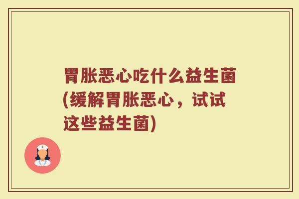 胃胀恶心吃什么益生菌(缓解胃胀恶心，试试这些益生菌)