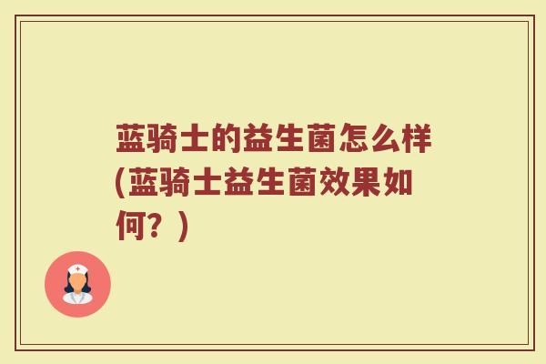 蓝骑士的益生菌怎么样(蓝骑士益生菌效果如何？)