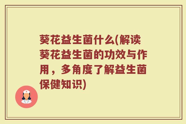 葵花益生菌什么(解读葵花益生菌的功效与作用，多角度了解益生菌保健知识)