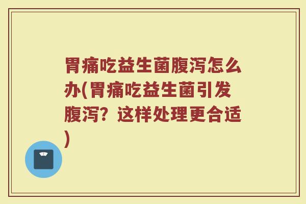 胃痛吃益生菌腹泻怎么办(胃痛吃益生菌引发腹泻？这样处理更合适)
