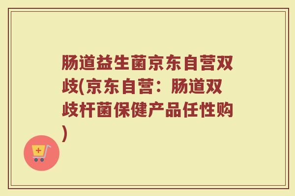 肠道益生菌京东自营双歧(京东自营：肠道双歧杆菌保健产品任性购)