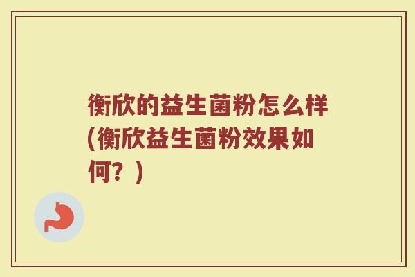 衡欣的益生菌粉怎么样(衡欣益生菌粉效果如何？)