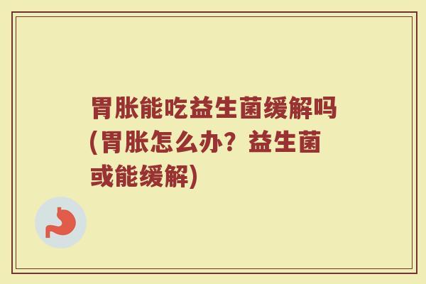 胃胀能吃益生菌缓解吗(胃胀怎么办？益生菌或能缓解)