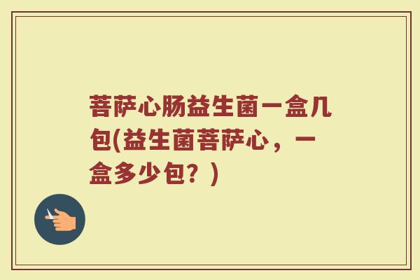 菩萨心肠益生菌一盒几包(益生菌菩萨心，一盒多少包？)