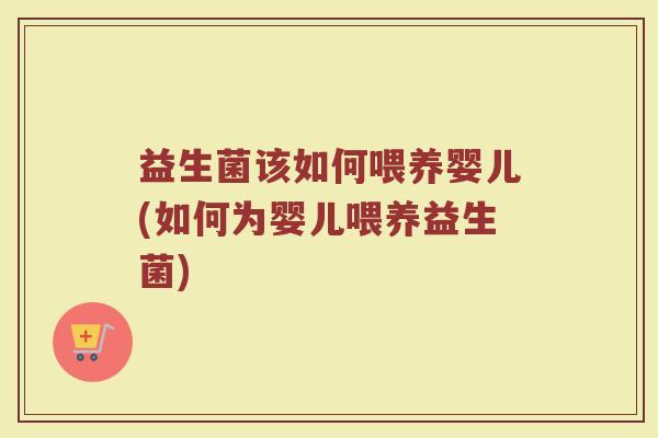 益生菌该如何喂养婴儿(如何为婴儿喂养益生菌)