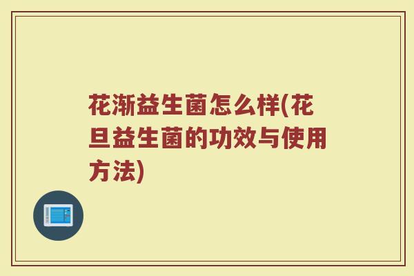 花渐益生菌怎么样(花旦益生菌的功效与使用方法)