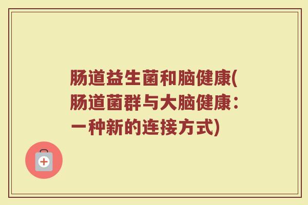 肠道益生菌和脑健康(肠道菌群与大脑健康：一种新的连接方式)