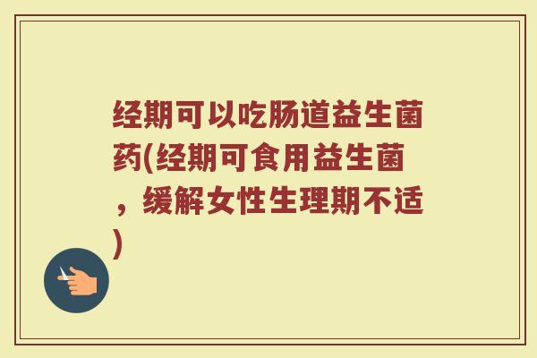 经期可以吃肠道益生菌药(经期可食用益生菌，缓解女性生理期不适)