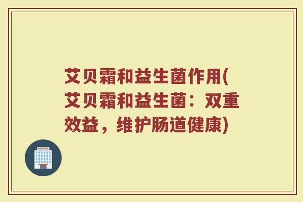 艾贝霜和益生菌作用(艾贝霜和益生菌：双重效益，维护肠道健康)