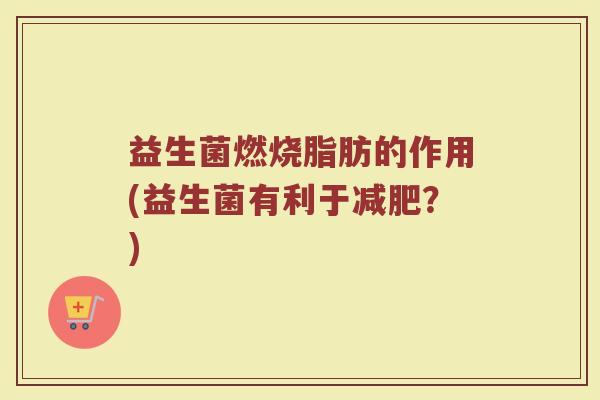 益生菌燃烧脂肪的作用(益生菌有利于减肥？)