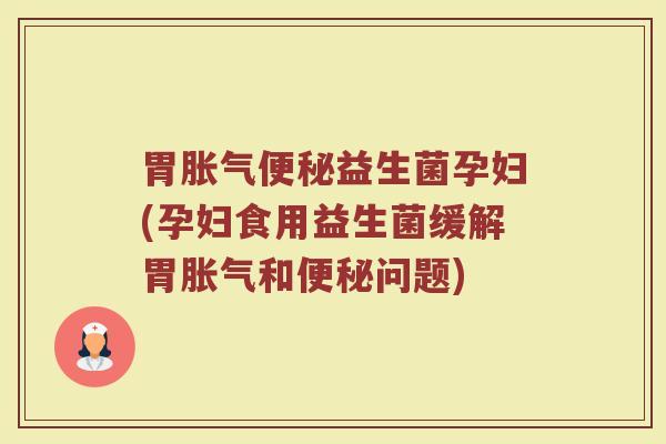 胃胀气便秘益生菌孕妇(孕妇食用益生菌缓解胃胀气和便秘问题)