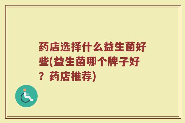 药店选择什么益生菌好些(益生菌哪个牌子好？药店推荐)