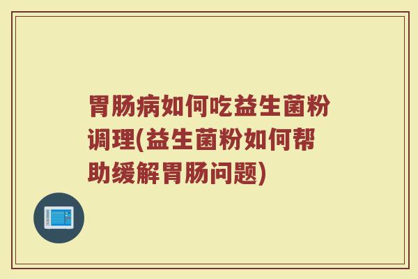 胃肠病如何吃益生菌粉调理(益生菌粉如何帮助缓解胃肠问题)
