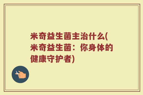 米奇益生菌主什么(米奇益生菌:你身体的健康守护者) 米奇益生菌主什么(米奇益生菌:你身体的健康守护者)