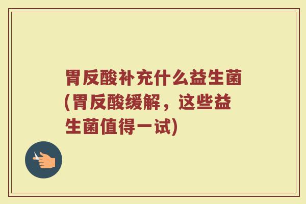 胃反酸补充什么益生菌(胃反酸缓解，这些益生菌值得一试)