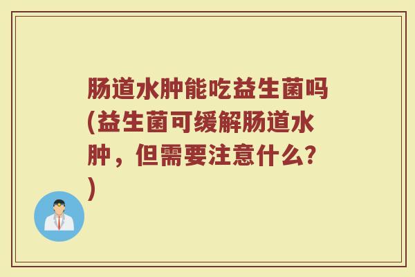 肠道水肿能吃益生菌吗(益生菌可缓解肠道水肿，但需要注意什么？)