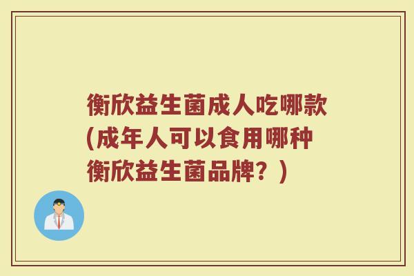 衡欣益生菌成人吃哪款(成年人可以食用哪种衡欣益生菌品牌？)