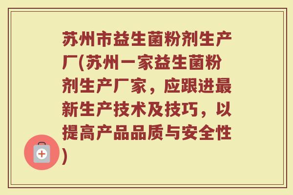苏州市益生菌粉剂生产厂(苏州一家益生菌粉剂生产厂家，应跟进最新生产技术及技巧，以提高产品品质与安全性)