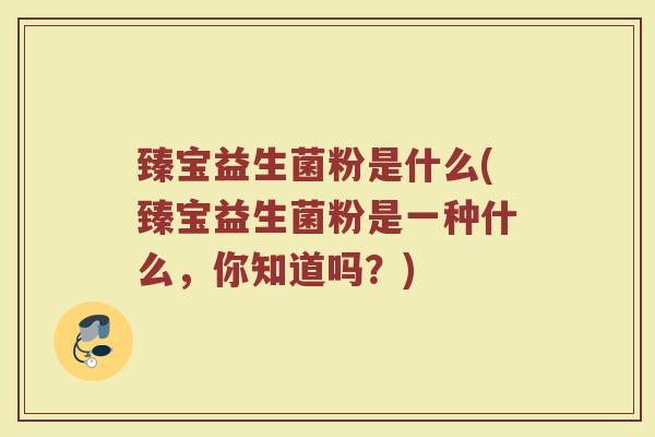 臻宝益生菌粉是什么(臻宝益生菌粉是一种什么，你知道吗？)