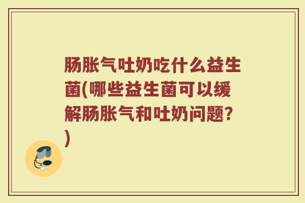 肠胀气吐奶吃什么益生菌(哪些益生菌可以缓解肠胀气和吐奶问题？)